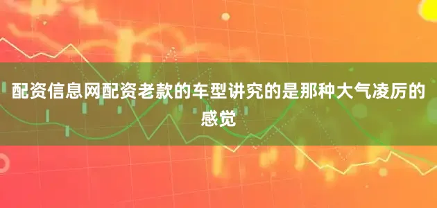 配资信息网配资老款的车型讲究的是那种大气凌厉的感觉