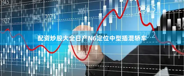 配资炒股大全日产N6定位中型插混轿车