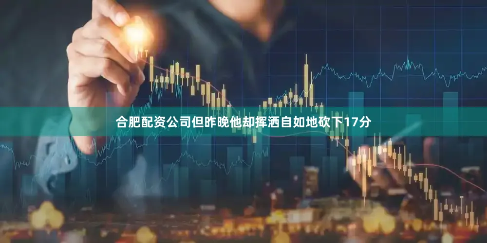 合肥配资公司但昨晚他却挥洒自如地砍下17分