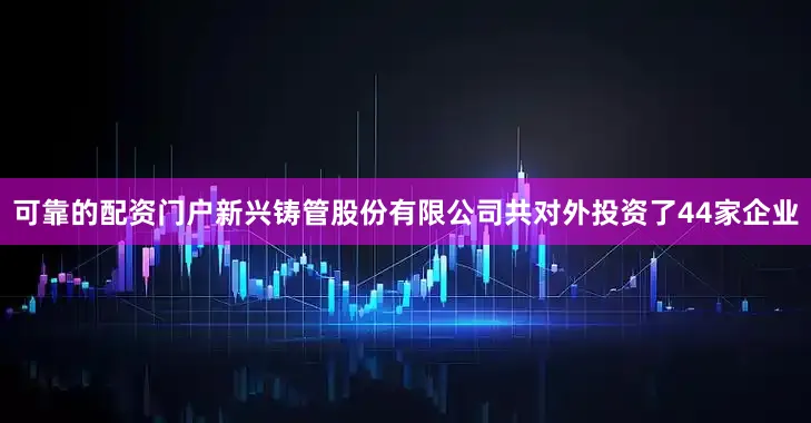 可靠的配资门户新兴铸管股份有限公司共对外投资了44家企业