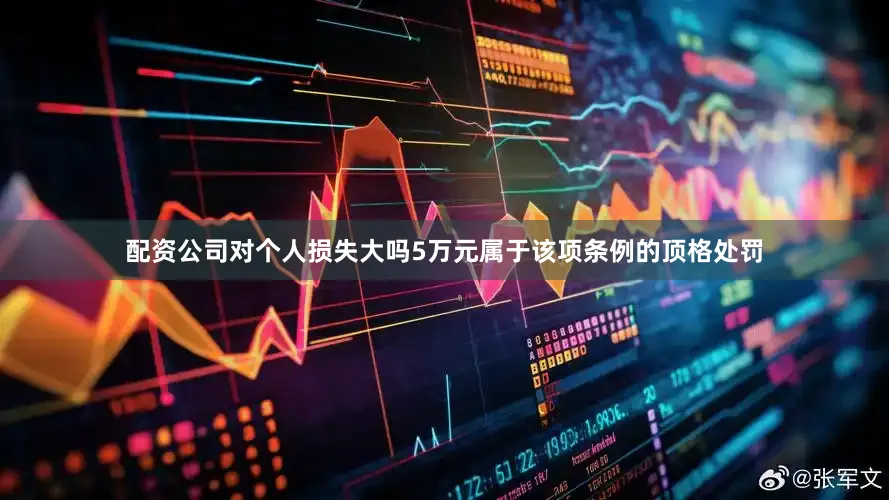 配资公司对个人损失大吗5万元属于该项条例的顶格处罚
