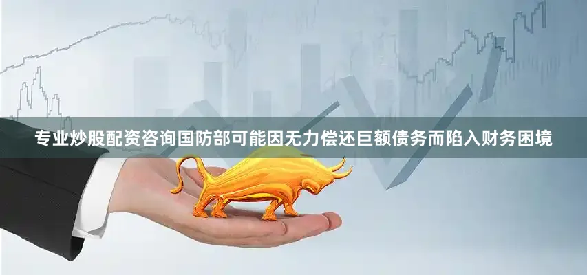 专业炒股配资咨询国防部可能因无力偿还巨额债务而陷入财务困境