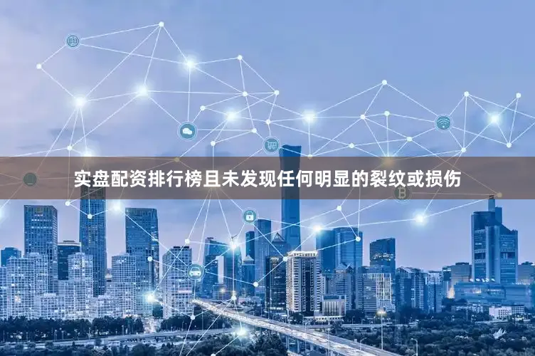 实盘配资排行榜且未发现任何明显的裂纹或损伤