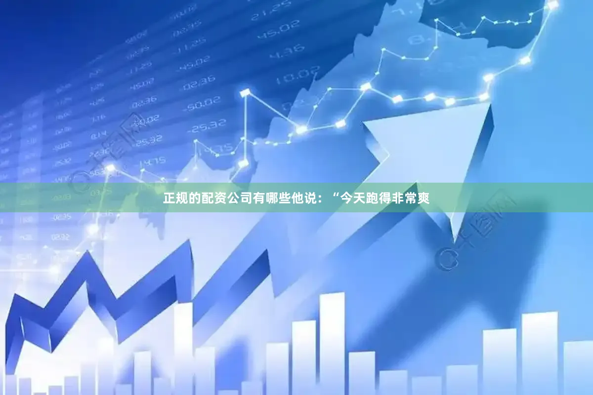 正规的配资公司有哪些他说：“今天跑得非常爽