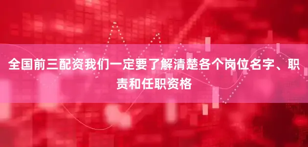 全国前三配资我们一定要了解清楚各个岗位名字、职责和任职资格