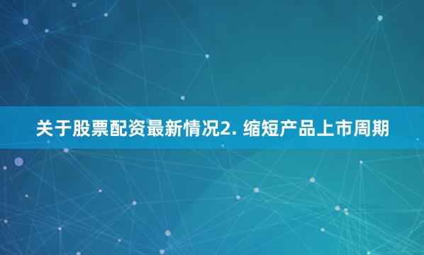 关于股票配资最新情况2. 缩短产品上市周期