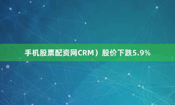 手机股票配资网CRM）股价下跌5.9%