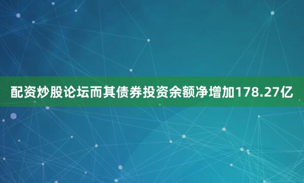 配资炒股论坛而其债券投资余额净增加178.27亿