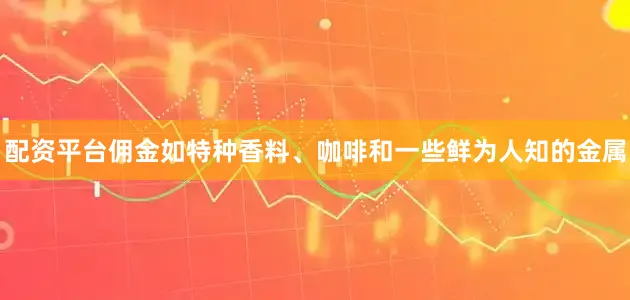 配资平台佣金如特种香料、咖啡和一些鲜为人知的金属
