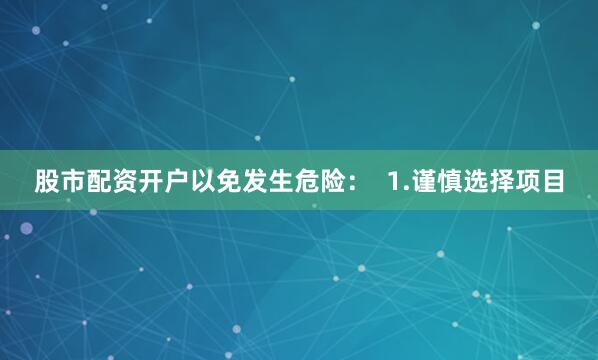 股市配资开户以免发生危险：  1.谨慎选择项目