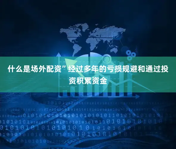 什么是场外配资”经过多年的亏损规避和通过投资积累资金