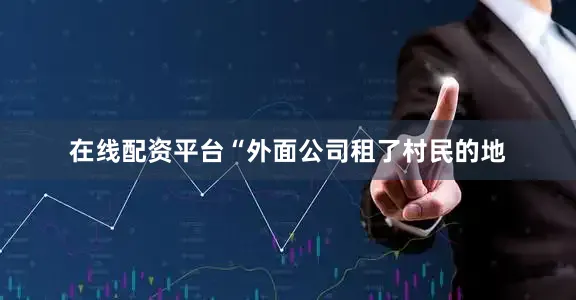 在线配资平台“外面公司租了村民的地