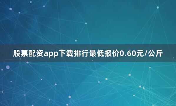 股票配资app下载排行最低报价0.60元/公斤