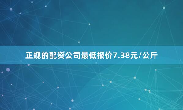 正规的配资公司最低报价7.38元/公斤