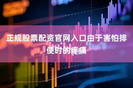 正规股票配资官网入口由于害怕排便时的疼痛