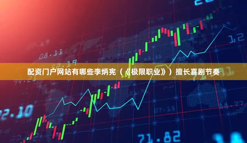 配资门户网站有哪些李炳宪（《极限职业》）擅长喜剧节奏