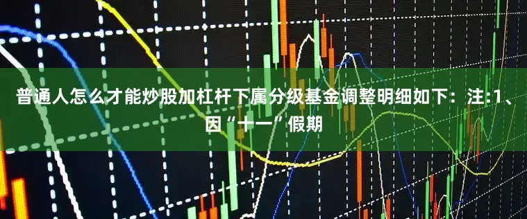 普通人怎么才能炒股加杠杆下属分级基金调整明细如下：注:1、因“十一”假期