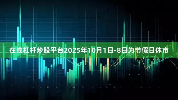 在线杠杆炒股平台2025年10月1日-8日为节假日休市