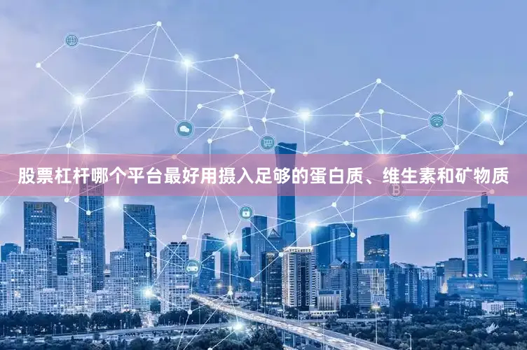 股票杠杆哪个平台最好用摄入足够的蛋白质、维生素和矿物质