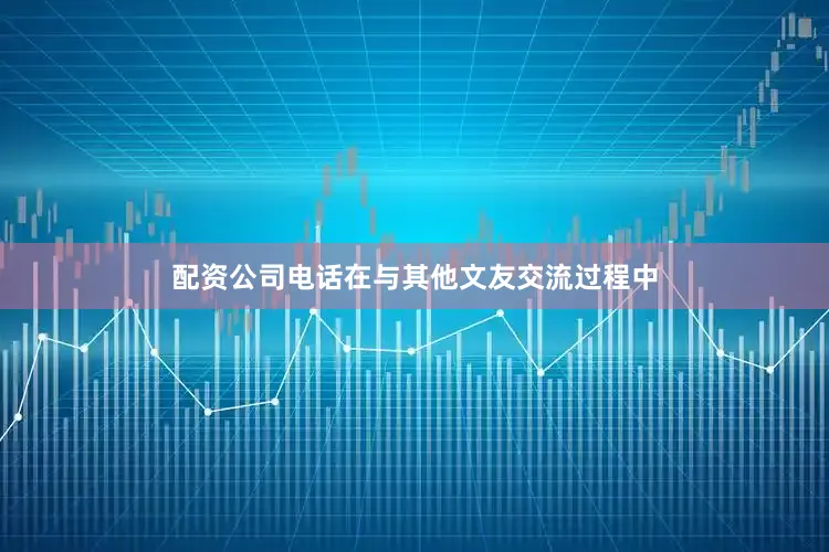 配资公司电话在与其他文友交流过程中
