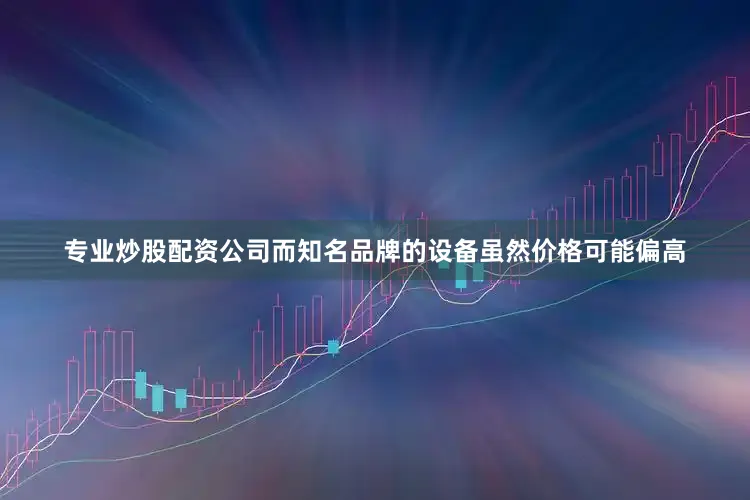 专业炒股配资公司而知名品牌的设备虽然价格可能偏高