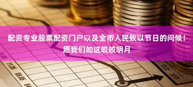 配资专业股票配资门户以及全市人民致以节日的问候！愿我们如这皎皎明月