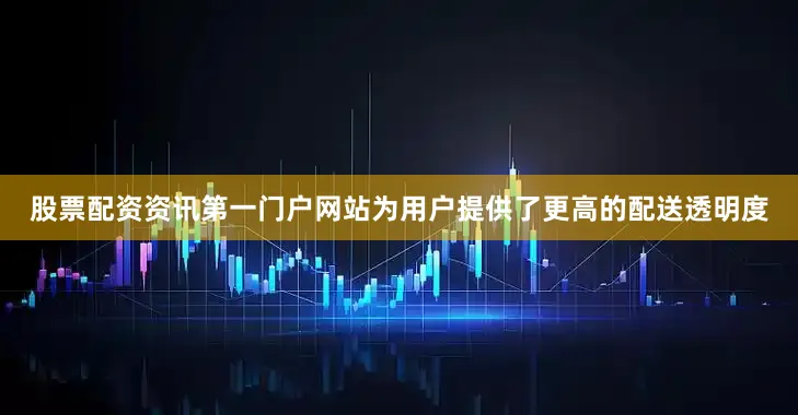 股票配资资讯第一门户网站为用户提供了更高的配送透明度