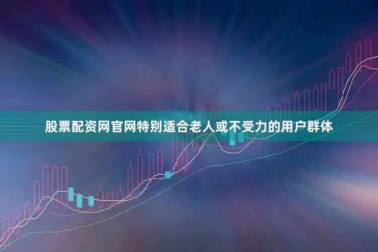 股票配资网官网特别适合老人或不受力的用户群体