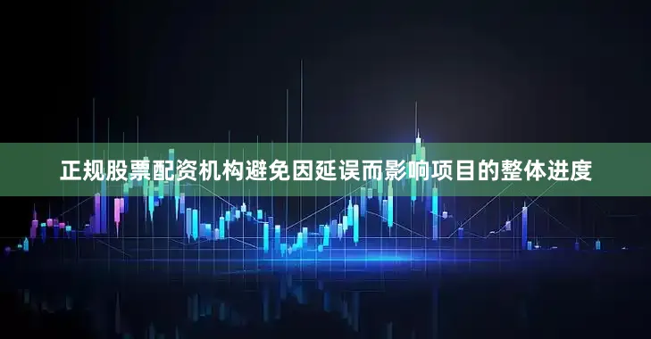 正规股票配资机构避免因延误而影响项目的整体进度