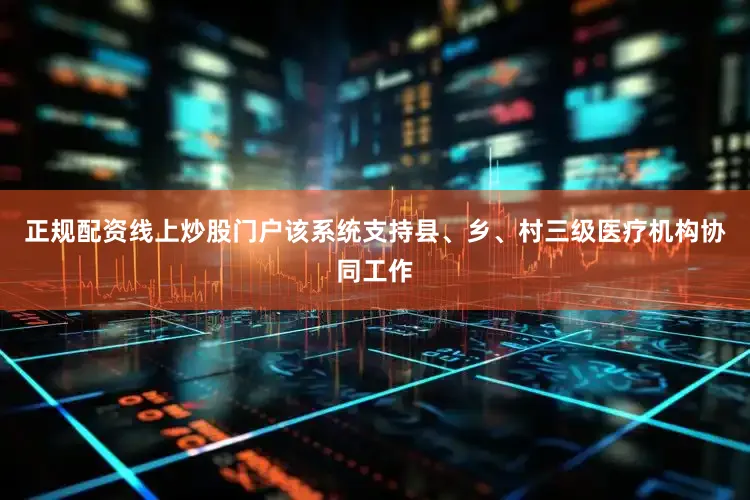 正规配资线上炒股门户该系统支持县、乡、村三级医疗机构协同工作
