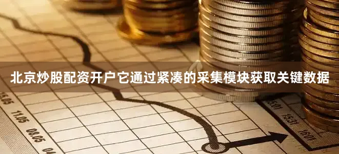 北京炒股配资开户它通过紧凑的采集模块获取关键数据