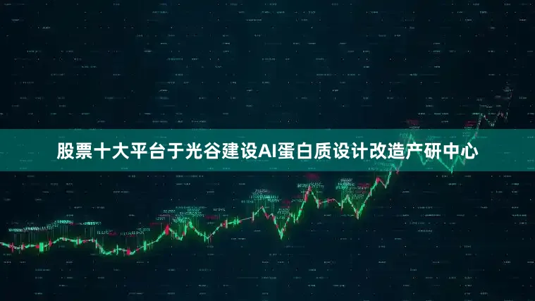 股票十大平台于光谷建设AI蛋白质设计改造产研中心